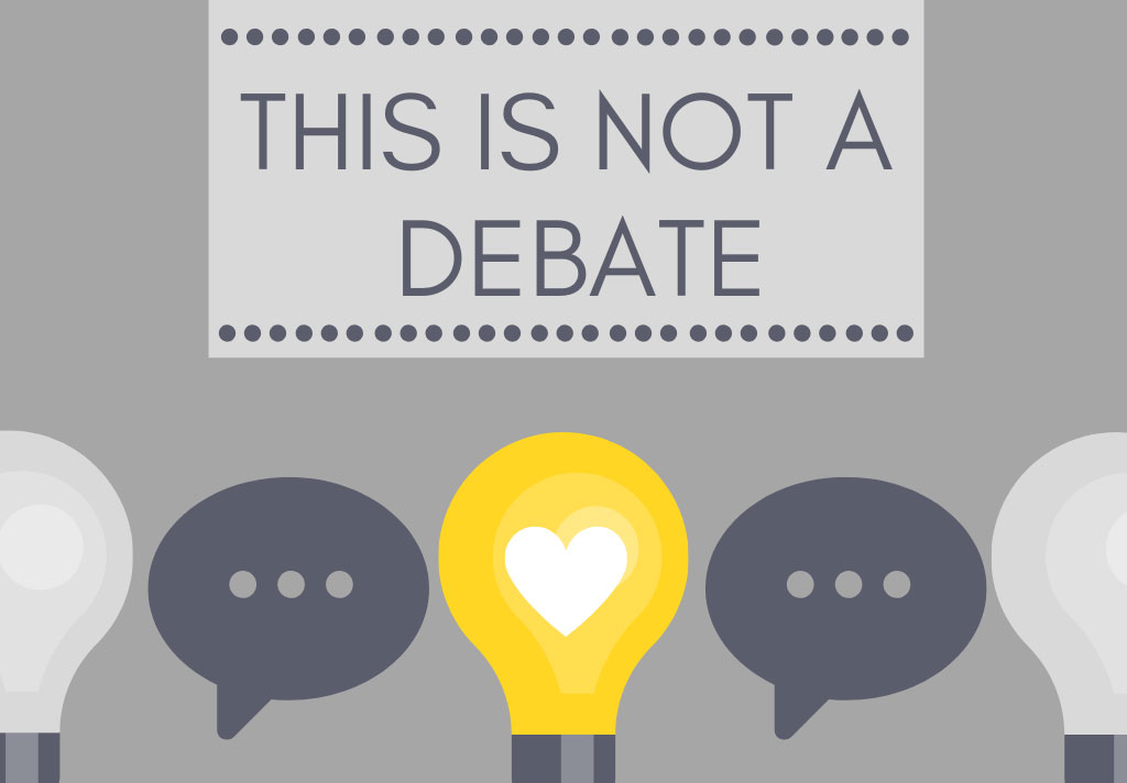 GRAPHIC: Illustration of a grey box with dark text that says "This is not a debate". There are two speech bubbles on the bottom with three dots in each. In-between the speech bulls is a bright yellow light bulb with a heart in it. Graphic by The Signal reporter Hannah Holland