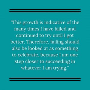 GRAPHIC: "This growth is indicative of the many times I have failed and continued to try until I got better. Therefore, failing should also be looked at as something to celebrate, because I am one step closer to succeeding in whatever I am trying." Graphic by The Signal Managing Editor of Outreach Stephanie Perez.