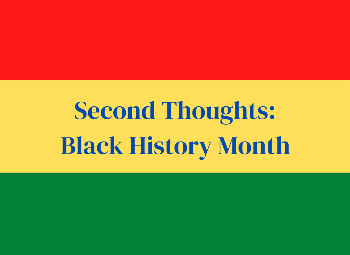 GRAPHIC: Image depicts the words, "Second Thoughts: Black History Month" against a red, yellow and green backdrop. Graphic by The Signal Managing Editor of Content Troylon Griffin II.